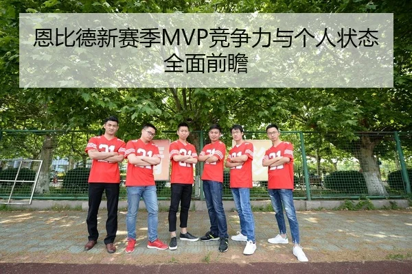 恩比德新赛季MVP竞争力与个人状态全面前瞻